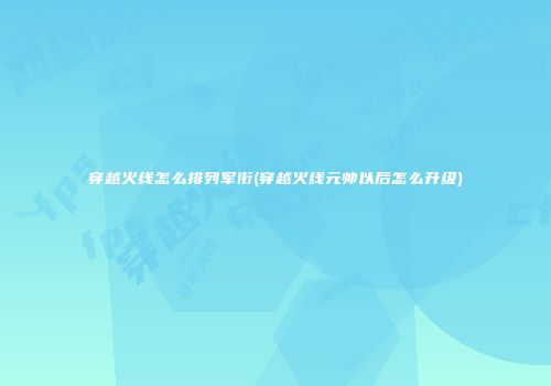 穿越火线怎么排列军衔(穿越火线元帅以后怎么升级)