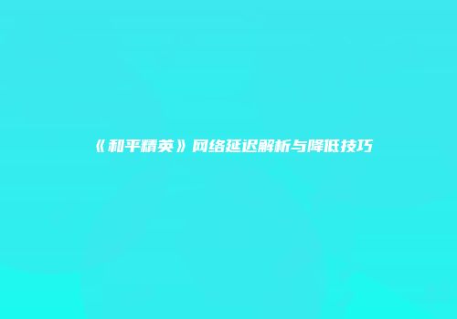 《和平精英》网络延迟解析与降低技巧