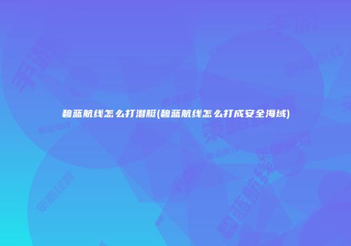 碧蓝航线怎么打潜艇(碧蓝航线怎么打成安全海域)