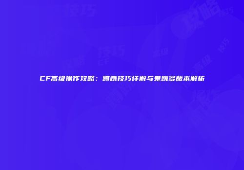 CF高级操作攻略:蹲跳技巧详解与鬼跳多版本解析