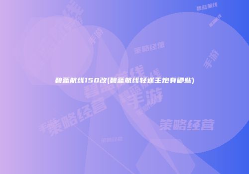 碧蓝航线150改(碧蓝航线轻巡主炮有哪些)