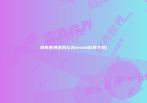 坦克世界官网公告(wotb官网下载)