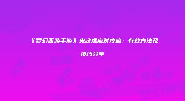 《梦幻西游手游》鬼魂术应对攻略：有效方法及技巧分享