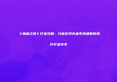 《热血江湖》打金攻略:分析游戏内金币流通机制提升打金效率