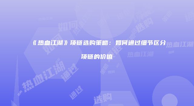 《热血江湖》项链选购策略：如何通过细节区分项链的价值