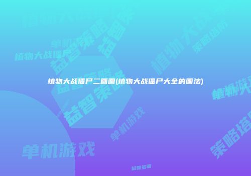 植物大战僵尸二画画(植物大战僵尸大全的画法)
