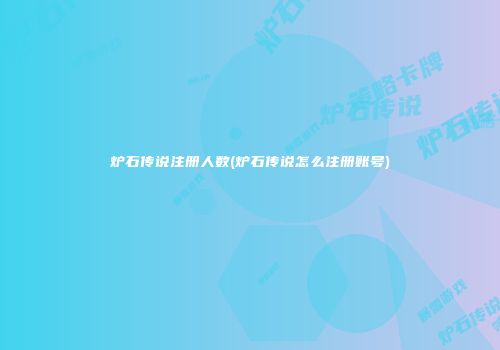 炉石传说注册人数(炉石传说怎么注册账号)