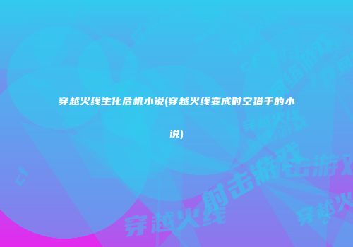 穿越火线生化危机小说(穿越火线变成时空猎手的小说)