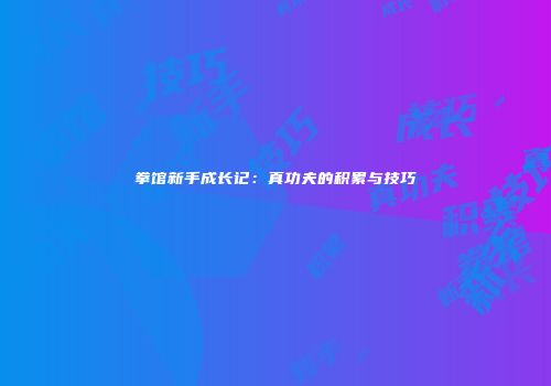 拳馆新手成长记：真功夫的积累与技巧