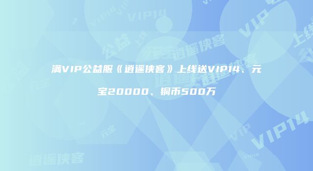 满VIP公益服《逍遥侠客》上线送VIP14、元宝20000、铜币500万