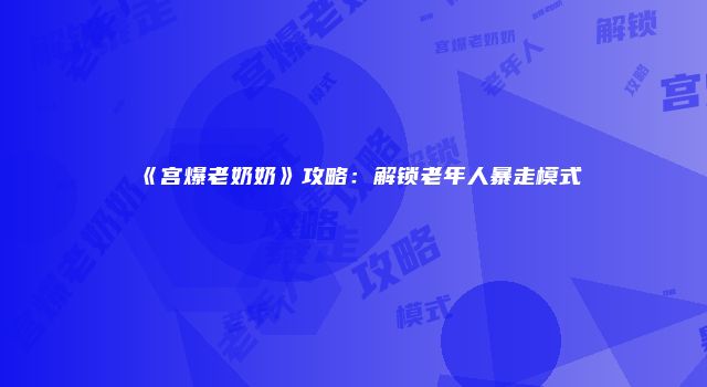 《宫爆老奶奶》攻略：解锁老年人暴走模式