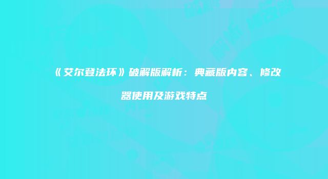 《艾尔登法环》破解版解析:典藏版内容、修改器使用及游戏特点