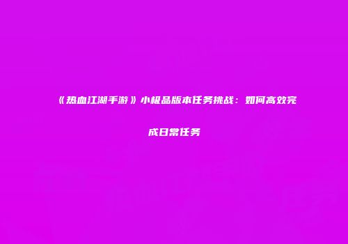 《热血江湖手游》小极品版本任务挑战：如何高效完成日常任务