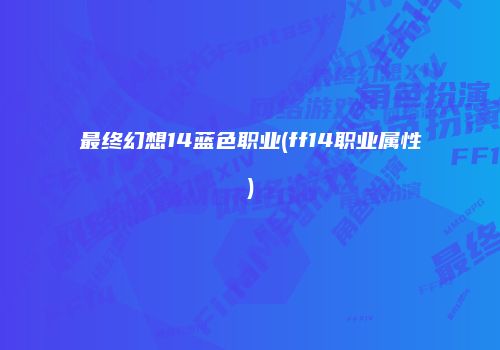 最终幻想14蓝色职业(ff14职业属性)