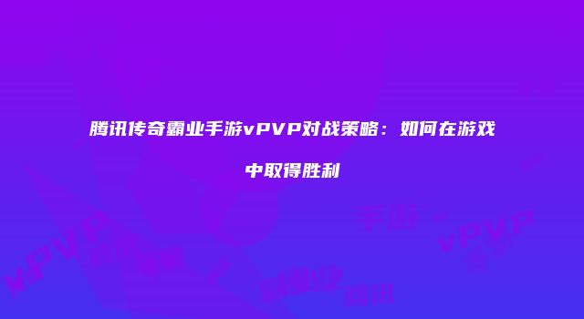 腾讯传奇霸业手游vPVP对战策略：如何在游戏中取得胜利