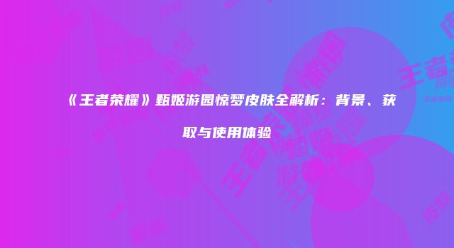 《王者荣耀》甄姬游园惊梦皮肤全解析：背景、获取与使用体验