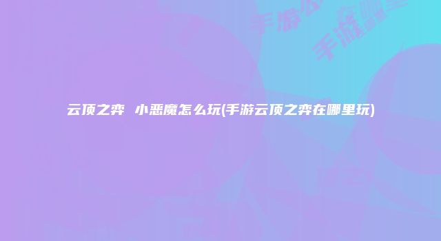 云顶之弈 小恶魔怎么玩(手游云顶之弈在哪里玩)