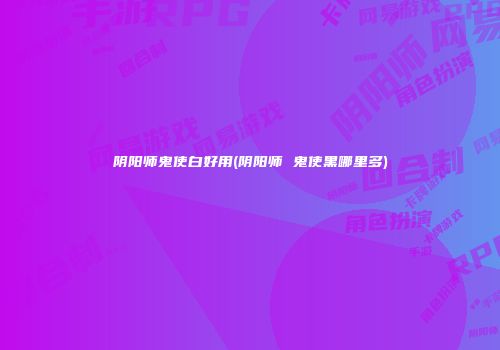 阴阳师鬼使白好用(阴阳师 鬼使黑哪里多)