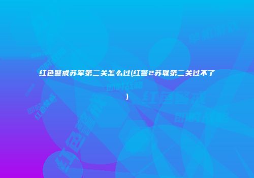 红色警戒苏军第二关怎么过(红警2苏联第二关过不了)