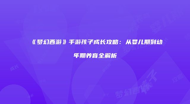 《梦幻西游》手游孩子成长攻略:从婴儿期到幼年期养育全解析