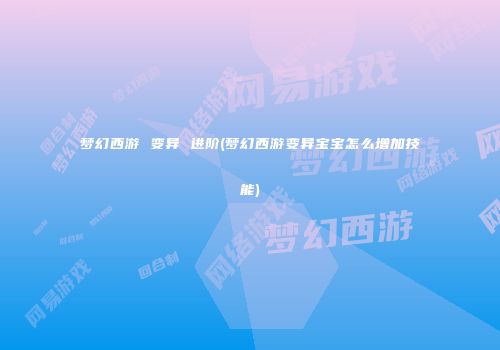 梦幻西游 变异 进阶(梦幻西游变异宝宝怎么增加技能)
