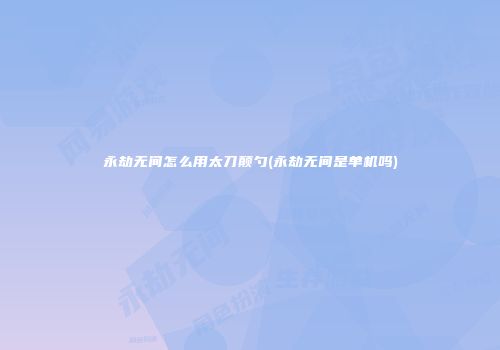 永劫无间怎么用太刀颠勺(永劫无间是单机吗)