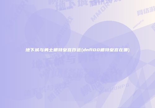 地下城与勇士根特皇宫咋近(dnf100根特皇宫在哪)