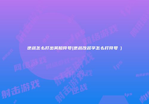 逆战怎么打出笑脸符号(逆战改名字怎么打符号乄)