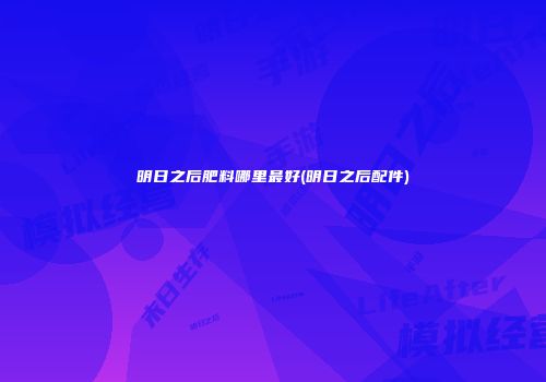 明日之后肥料哪里最好(明日之后配件)