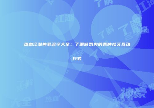 热血江湖神豪名字大全:了解游戏内的各种社交互动方式