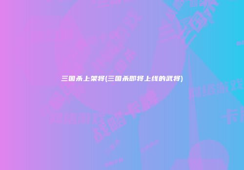 三国杀上架将(三国杀即将上线的武将)