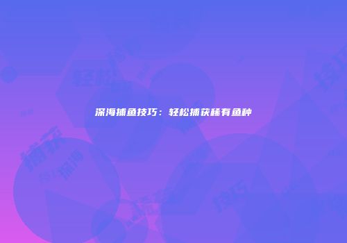 深海捕鱼技巧:轻松捕获稀有鱼种
