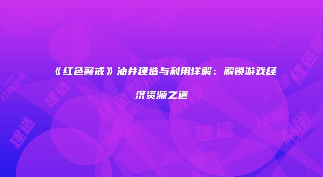 《红色警戒》油井建造与利用详解：解锁游戏经济资源之道