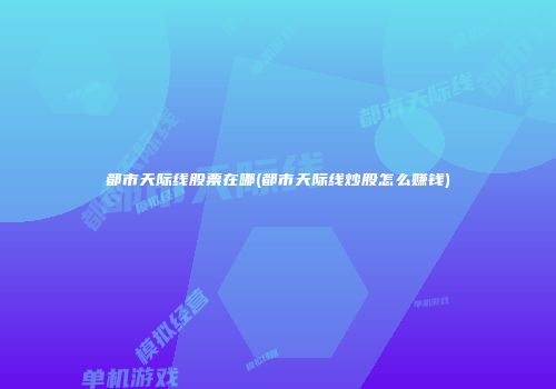 都市天际线股票在哪(都市天际线炒股怎么赚钱)