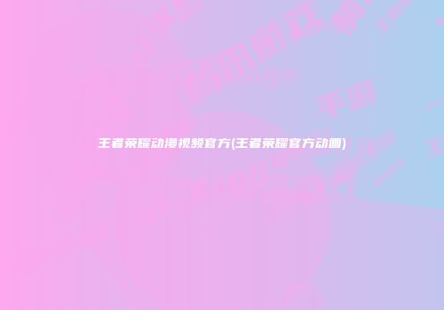 王者荣耀动漫视频官方(王者荣耀官方动画)