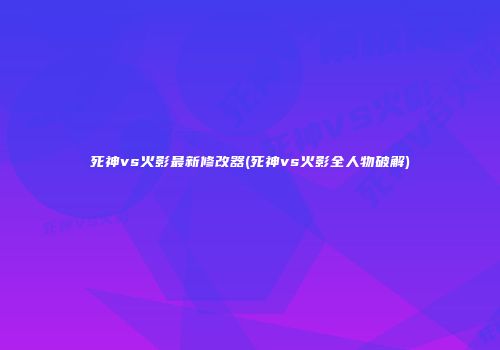 死神vs火影最新修改器(死神vs火影全人物破解)