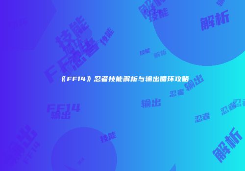 《FF14》忍者技能解析与输出循环攻略