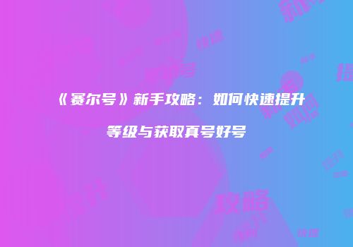 《赛尔号》新手攻略：如何快速提升等级与获取真号好号
