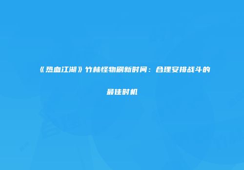 《热血江湖》竹林怪物刷新时间:合理安排战斗的最佳时机