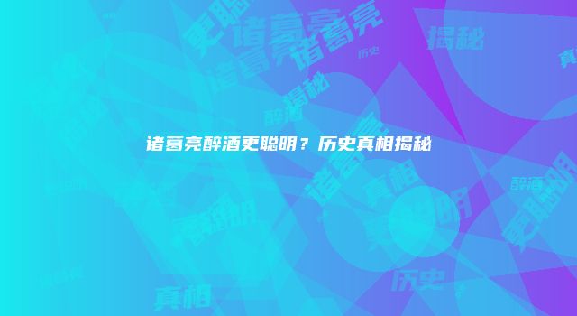 诸葛亮醉酒更聪明？历史真相揭秘