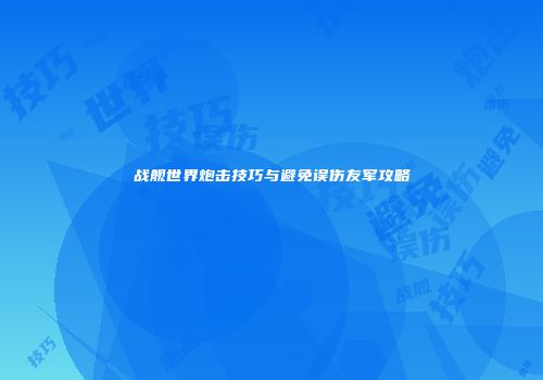 战舰世界炮击技巧与避免误伤友军攻略