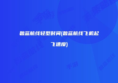 碧蓝航线轻型时间(碧蓝航线飞机起飞速度)