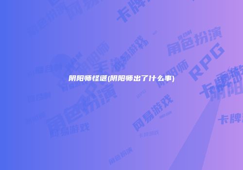 阴阳师怪诞(阴阳师出了什么事)