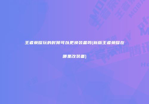 王者荣耀玩的时候可以更换装备吗(新版王者荣耀在哪里改装备)