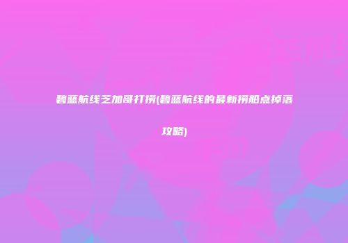 碧蓝航线芝加哥打捞(碧蓝航线的最新捞船点掉落攻略)