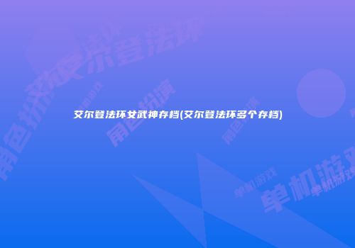 艾尔登法环女武神存档(艾尔登法环多个存档)