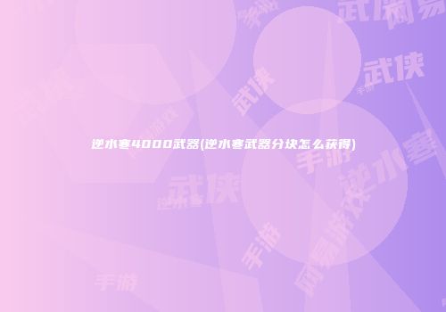 逆水寒4000武器(逆水寒武器分块怎么获得)
