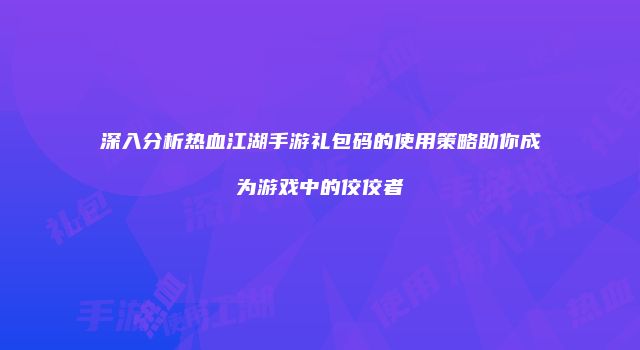 深入分析热血江湖手游礼包码的使用策略助你成为游戏中的佼佼者