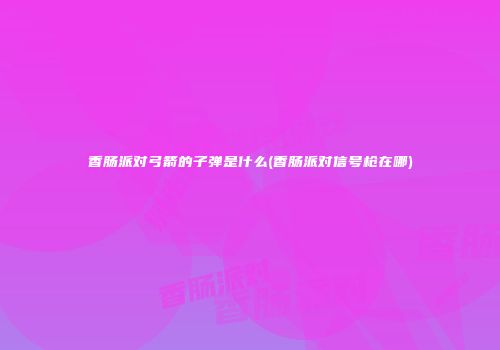 香肠派对弓箭的子弹是什么(香肠派对信号枪在哪)