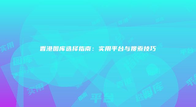 香港图库选择指南:实用平台与搜索技巧
